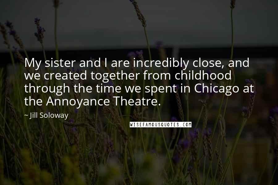 Jill Soloway Quotes: My sister and I are incredibly close, and we created together from childhood through the time we spent in Chicago at the Annoyance Theatre.