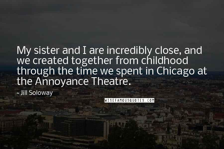 Jill Soloway Quotes: My sister and I are incredibly close, and we created together from childhood through the time we spent in Chicago at the Annoyance Theatre.