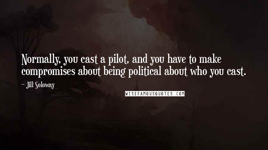 Jill Soloway Quotes: Normally, you cast a pilot, and you have to make compromises about being political about who you cast.