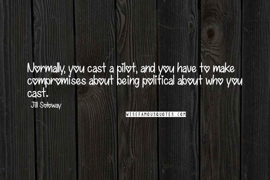 Jill Soloway Quotes: Normally, you cast a pilot, and you have to make compromises about being political about who you cast.