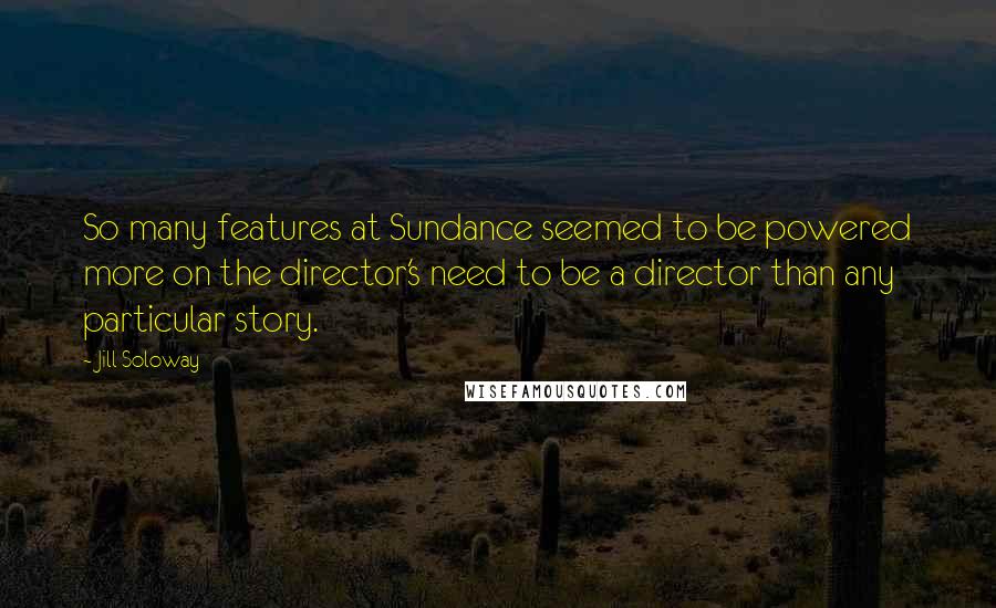Jill Soloway Quotes: So many features at Sundance seemed to be powered more on the director's need to be a director than any particular story.