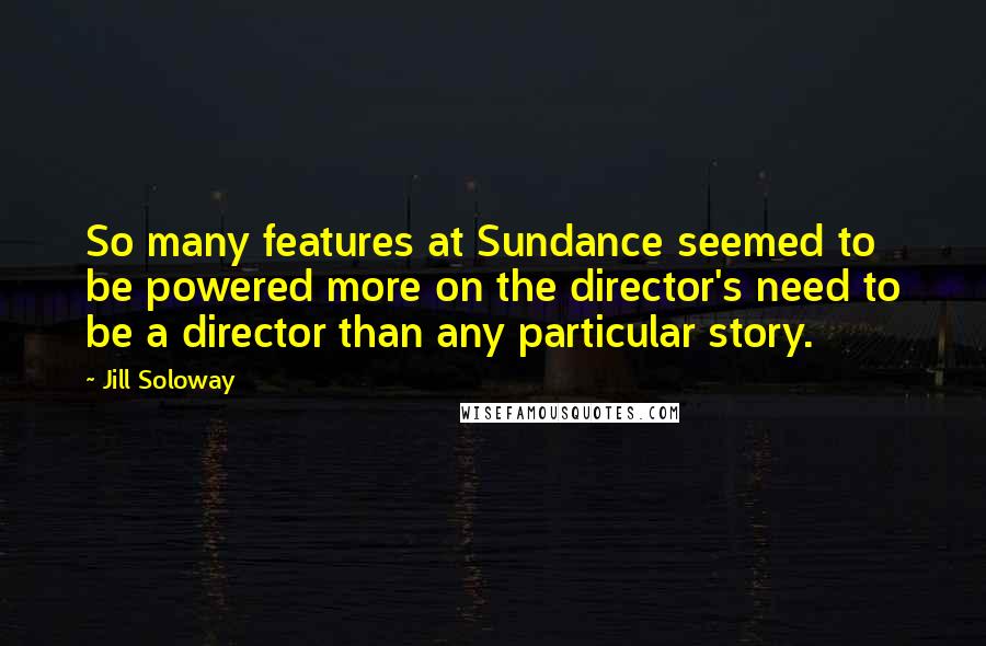 Jill Soloway Quotes: So many features at Sundance seemed to be powered more on the director's need to be a director than any particular story.