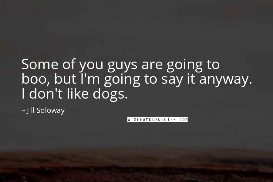 Jill Soloway Quotes: Some of you guys are going to boo, but I'm going to say it anyway. I don't like dogs.