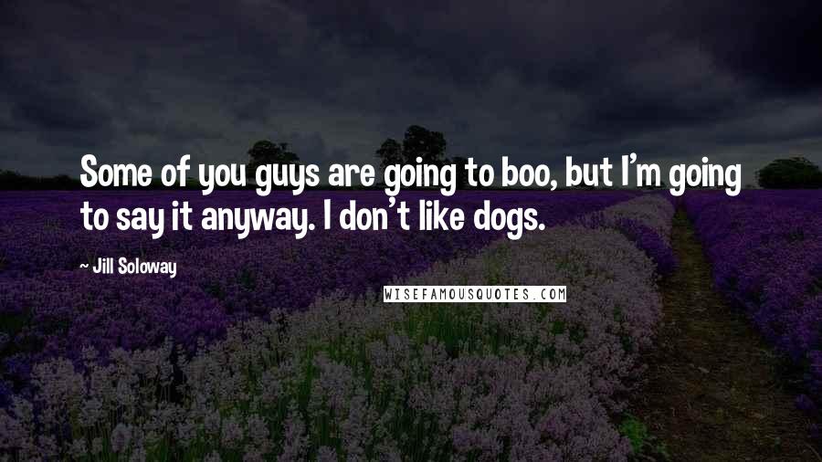 Jill Soloway Quotes: Some of you guys are going to boo, but I'm going to say it anyway. I don't like dogs.