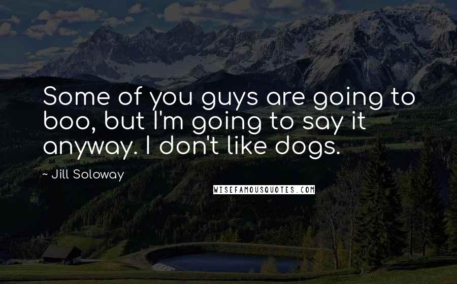 Jill Soloway Quotes: Some of you guys are going to boo, but I'm going to say it anyway. I don't like dogs.