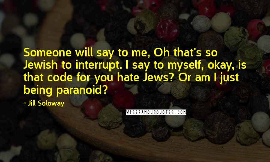 Jill Soloway Quotes: Someone will say to me, Oh that's so Jewish to interrupt. I say to myself, okay, is that code for you hate Jews? Or am I just being paranoid?