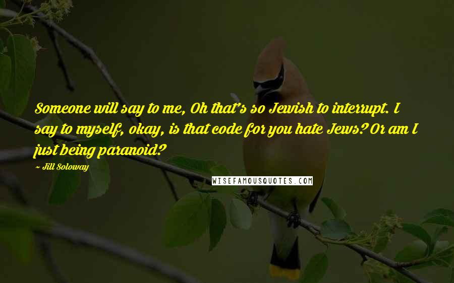 Jill Soloway Quotes: Someone will say to me, Oh that's so Jewish to interrupt. I say to myself, okay, is that code for you hate Jews? Or am I just being paranoid?