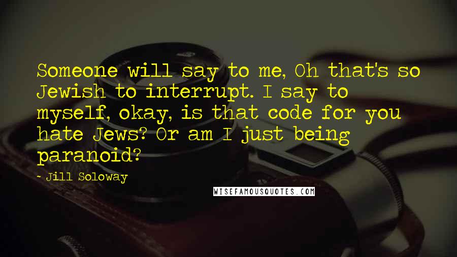 Jill Soloway Quotes: Someone will say to me, Oh that's so Jewish to interrupt. I say to myself, okay, is that code for you hate Jews? Or am I just being paranoid?