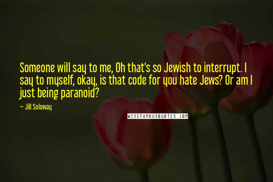 Jill Soloway Quotes: Someone will say to me, Oh that's so Jewish to interrupt. I say to myself, okay, is that code for you hate Jews? Or am I just being paranoid?