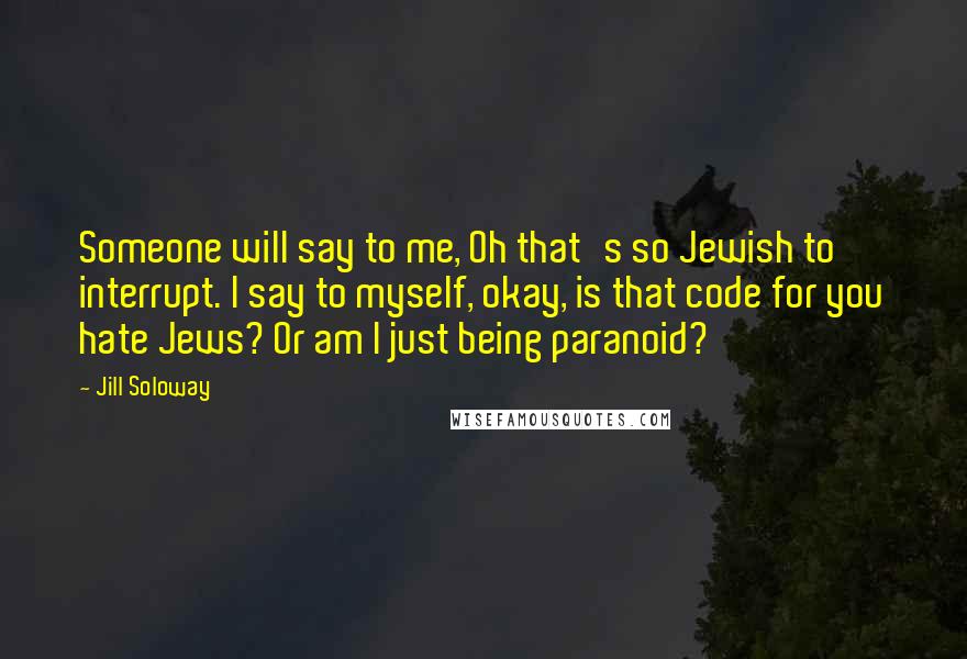 Jill Soloway Quotes: Someone will say to me, Oh that's so Jewish to interrupt. I say to myself, okay, is that code for you hate Jews? Or am I just being paranoid?