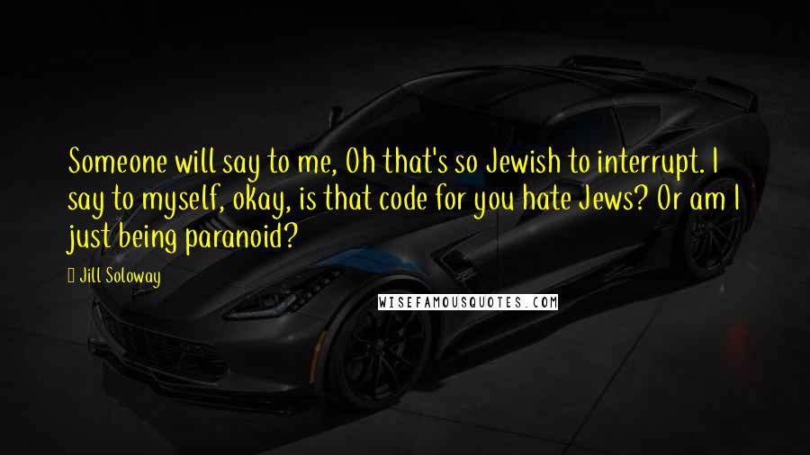 Jill Soloway Quotes: Someone will say to me, Oh that's so Jewish to interrupt. I say to myself, okay, is that code for you hate Jews? Or am I just being paranoid?