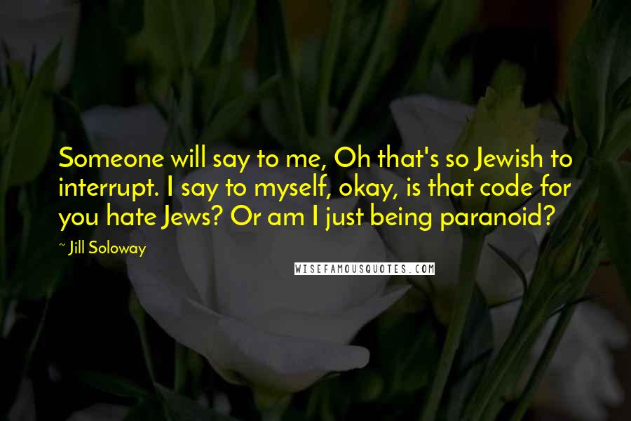 Jill Soloway Quotes: Someone will say to me, Oh that's so Jewish to interrupt. I say to myself, okay, is that code for you hate Jews? Or am I just being paranoid?