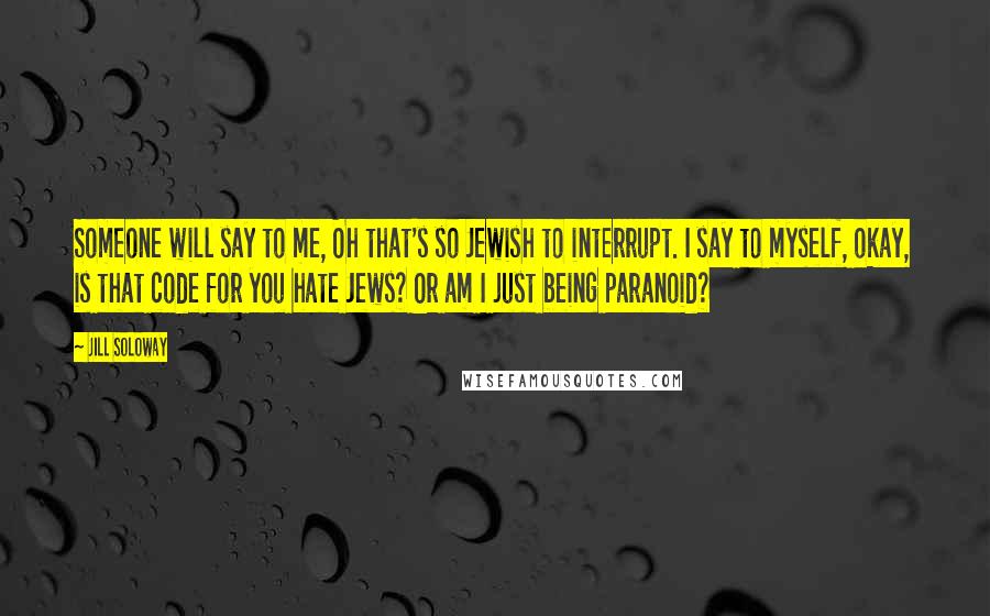 Jill Soloway Quotes: Someone will say to me, Oh that's so Jewish to interrupt. I say to myself, okay, is that code for you hate Jews? Or am I just being paranoid?