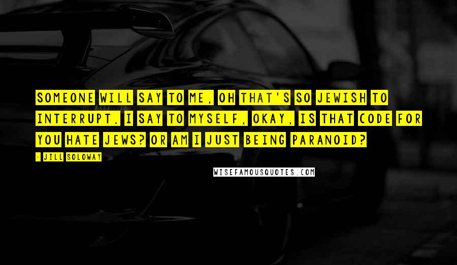 Jill Soloway Quotes: Someone will say to me, Oh that's so Jewish to interrupt. I say to myself, okay, is that code for you hate Jews? Or am I just being paranoid?
