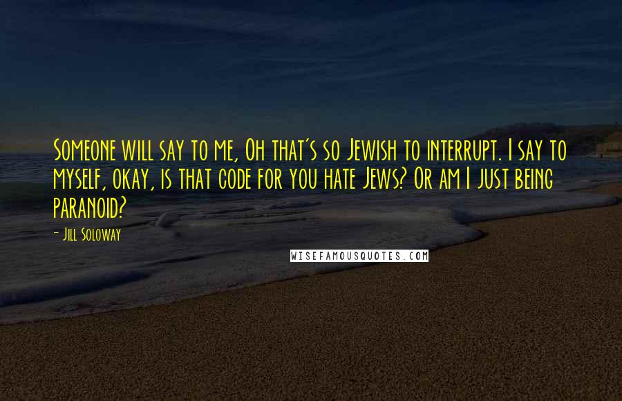 Jill Soloway Quotes: Someone will say to me, Oh that's so Jewish to interrupt. I say to myself, okay, is that code for you hate Jews? Or am I just being paranoid?