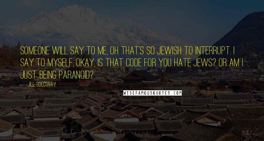 Jill Soloway Quotes: Someone will say to me, Oh that's so Jewish to interrupt. I say to myself, okay, is that code for you hate Jews? Or am I just being paranoid?