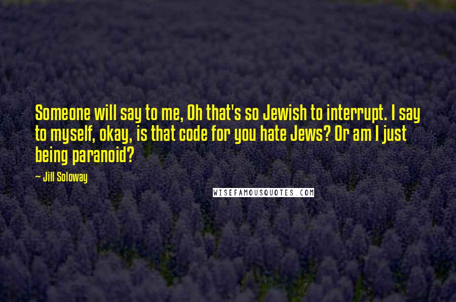 Jill Soloway Quotes: Someone will say to me, Oh that's so Jewish to interrupt. I say to myself, okay, is that code for you hate Jews? Or am I just being paranoid?