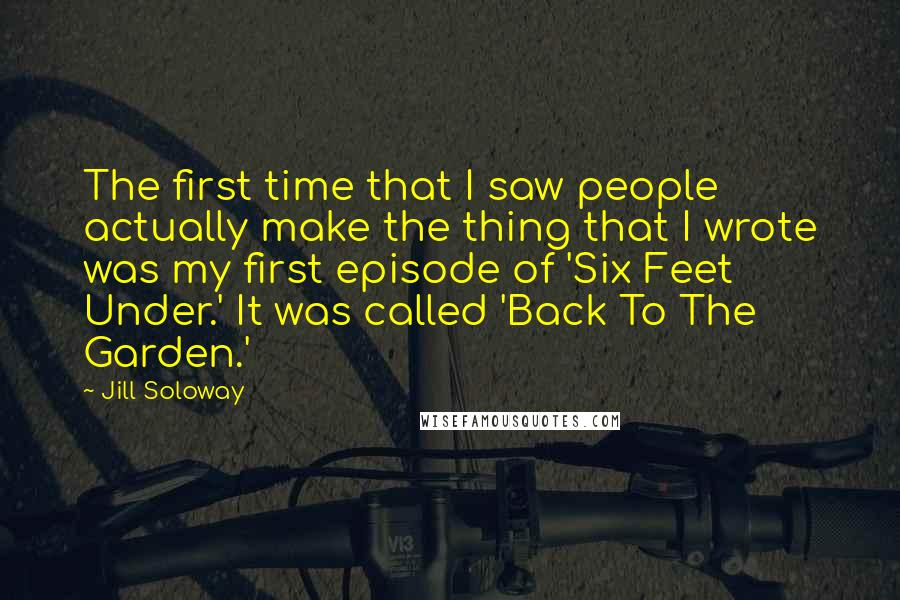 Jill Soloway Quotes: The first time that I saw people actually make the thing that I wrote was my first episode of 'Six Feet Under.' It was called 'Back To The Garden.'