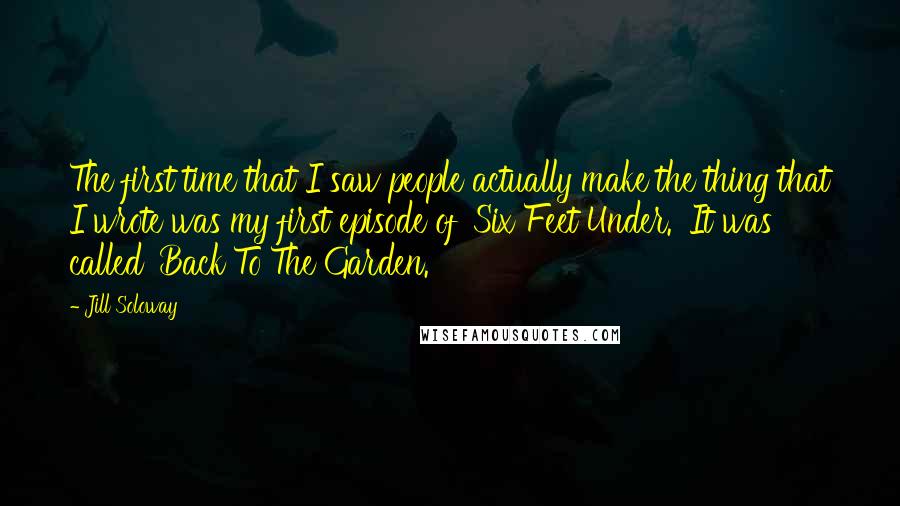 Jill Soloway Quotes: The first time that I saw people actually make the thing that I wrote was my first episode of 'Six Feet Under.' It was called 'Back To The Garden.'