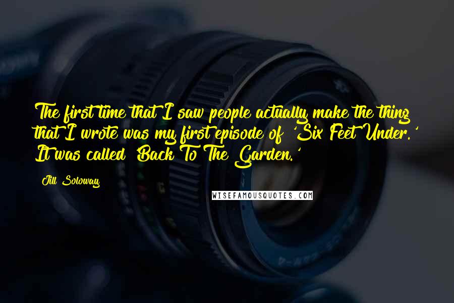 Jill Soloway Quotes: The first time that I saw people actually make the thing that I wrote was my first episode of 'Six Feet Under.' It was called 'Back To The Garden.'