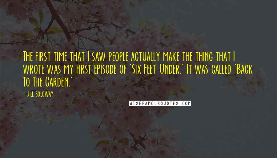 Jill Soloway Quotes: The first time that I saw people actually make the thing that I wrote was my first episode of 'Six Feet Under.' It was called 'Back To The Garden.'