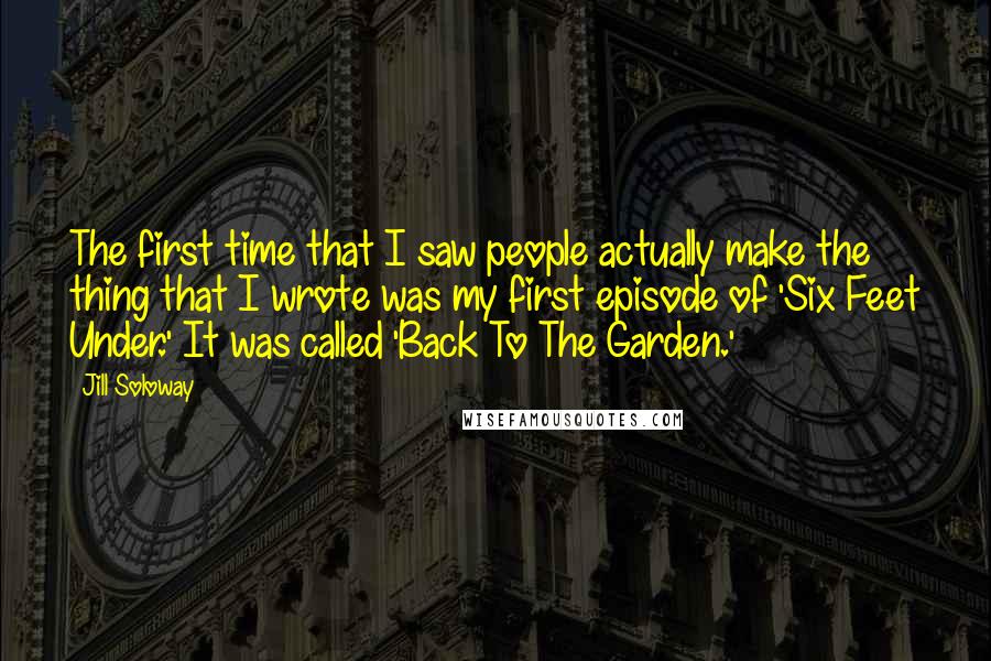 Jill Soloway Quotes: The first time that I saw people actually make the thing that I wrote was my first episode of 'Six Feet Under.' It was called 'Back To The Garden.'