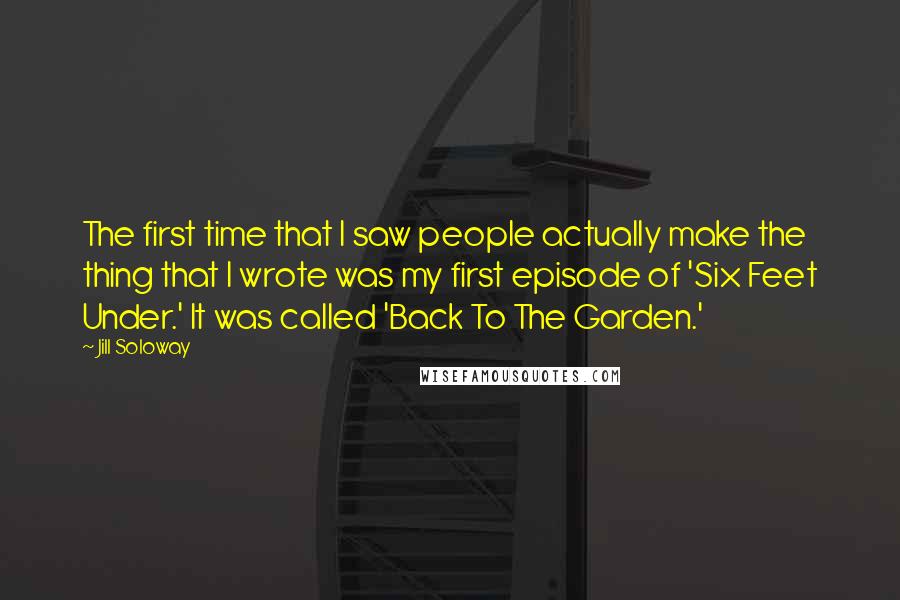 Jill Soloway Quotes: The first time that I saw people actually make the thing that I wrote was my first episode of 'Six Feet Under.' It was called 'Back To The Garden.'