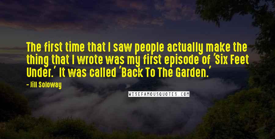 Jill Soloway Quotes: The first time that I saw people actually make the thing that I wrote was my first episode of 'Six Feet Under.' It was called 'Back To The Garden.'