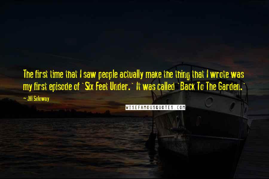 Jill Soloway Quotes: The first time that I saw people actually make the thing that I wrote was my first episode of 'Six Feet Under.' It was called 'Back To The Garden.'
