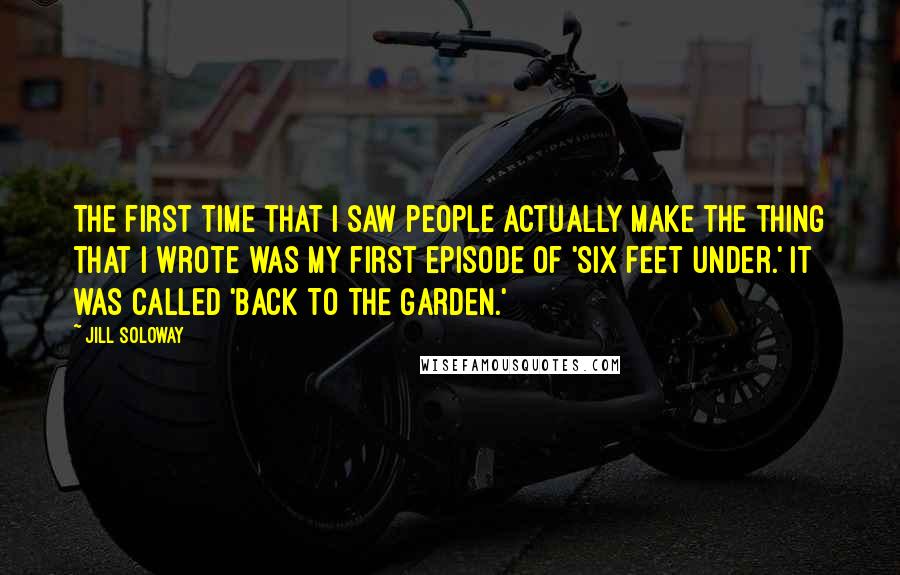 Jill Soloway Quotes: The first time that I saw people actually make the thing that I wrote was my first episode of 'Six Feet Under.' It was called 'Back To The Garden.'