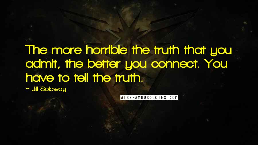 Jill Soloway Quotes: The more horrible the truth that you admit, the better you connect. You have to tell the truth.