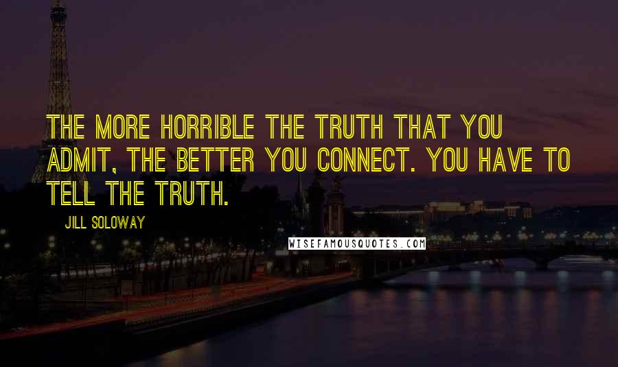 Jill Soloway Quotes: The more horrible the truth that you admit, the better you connect. You have to tell the truth.