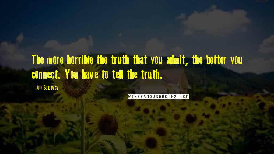 Jill Soloway Quotes: The more horrible the truth that you admit, the better you connect. You have to tell the truth.