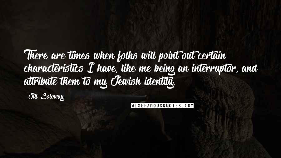 Jill Soloway Quotes: There are times when folks will point out certain characteristics I have, like me being an interruptor, and attribute them to my Jewish identity.