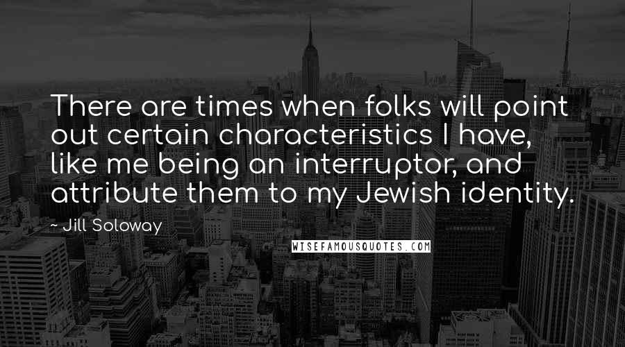 Jill Soloway Quotes: There are times when folks will point out certain characteristics I have, like me being an interruptor, and attribute them to my Jewish identity.