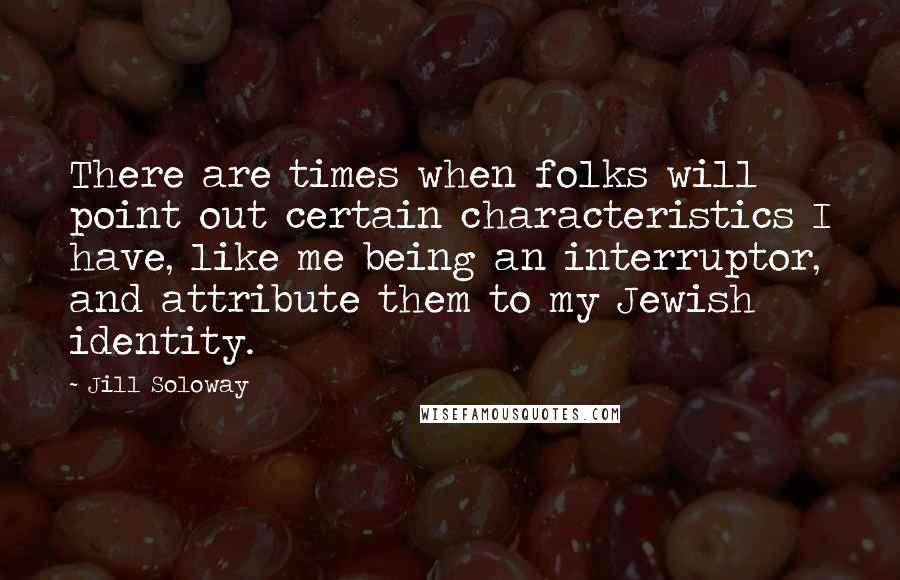 Jill Soloway Quotes: There are times when folks will point out certain characteristics I have, like me being an interruptor, and attribute them to my Jewish identity.