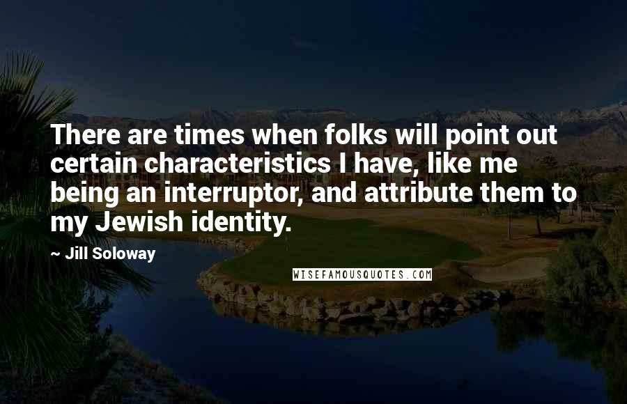 Jill Soloway Quotes: There are times when folks will point out certain characteristics I have, like me being an interruptor, and attribute them to my Jewish identity.