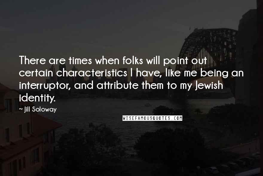 Jill Soloway Quotes: There are times when folks will point out certain characteristics I have, like me being an interruptor, and attribute them to my Jewish identity.