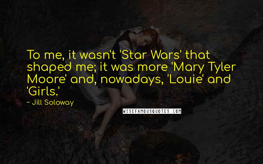 Jill Soloway Quotes: To me, it wasn't 'Star Wars' that shaped me; it was more 'Mary Tyler Moore' and, nowadays, 'Louie' and 'Girls.'