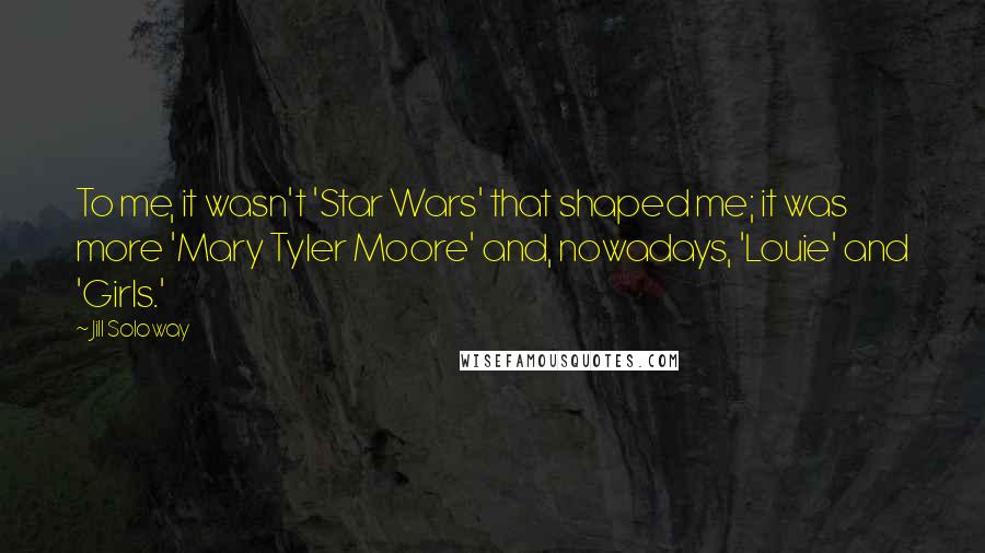 Jill Soloway Quotes: To me, it wasn't 'Star Wars' that shaped me; it was more 'Mary Tyler Moore' and, nowadays, 'Louie' and 'Girls.'