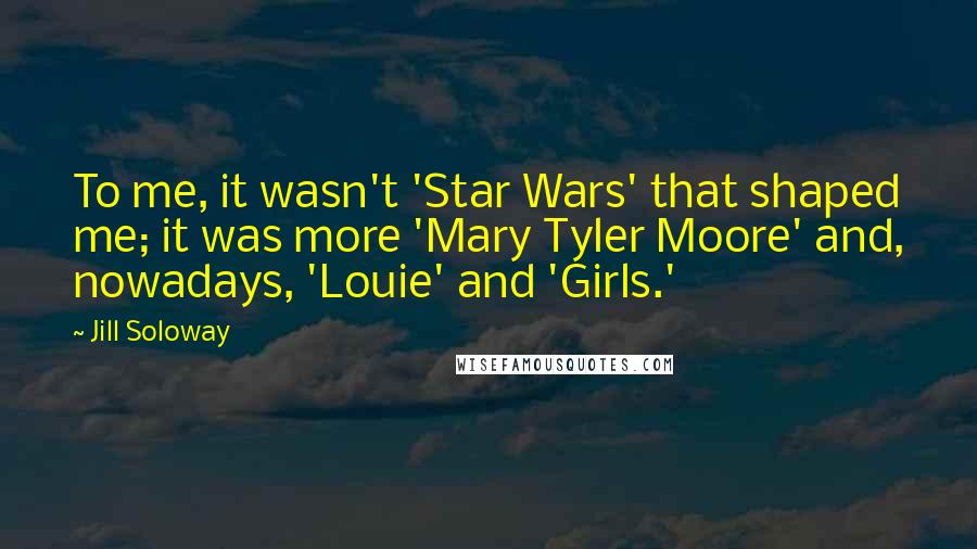 Jill Soloway Quotes: To me, it wasn't 'Star Wars' that shaped me; it was more 'Mary Tyler Moore' and, nowadays, 'Louie' and 'Girls.'