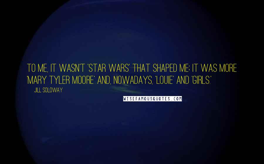 Jill Soloway Quotes: To me, it wasn't 'Star Wars' that shaped me; it was more 'Mary Tyler Moore' and, nowadays, 'Louie' and 'Girls.'
