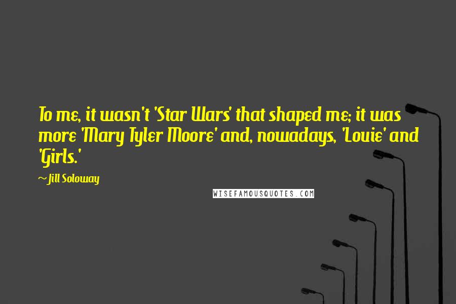 Jill Soloway Quotes: To me, it wasn't 'Star Wars' that shaped me; it was more 'Mary Tyler Moore' and, nowadays, 'Louie' and 'Girls.'