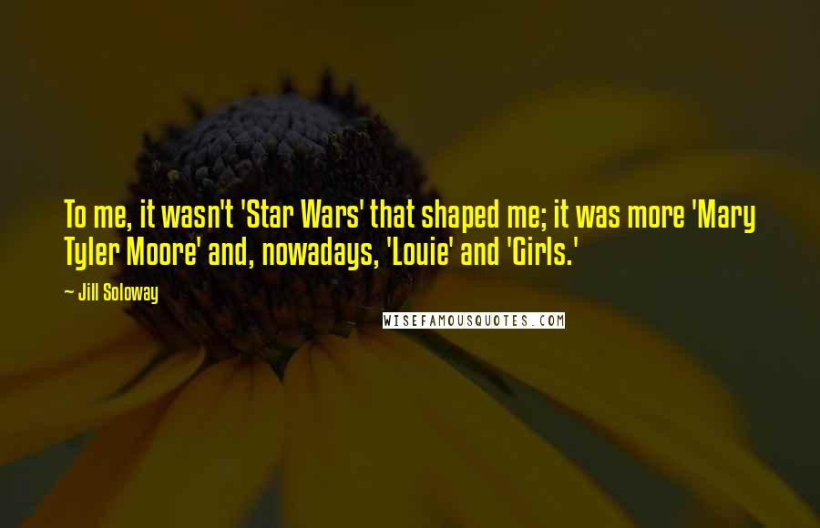 Jill Soloway Quotes: To me, it wasn't 'Star Wars' that shaped me; it was more 'Mary Tyler Moore' and, nowadays, 'Louie' and 'Girls.'