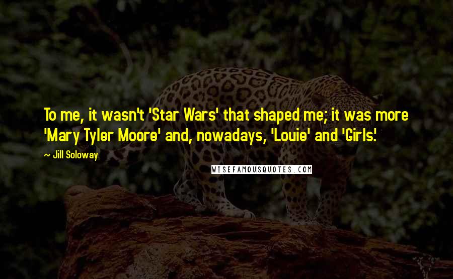 Jill Soloway Quotes: To me, it wasn't 'Star Wars' that shaped me; it was more 'Mary Tyler Moore' and, nowadays, 'Louie' and 'Girls.'