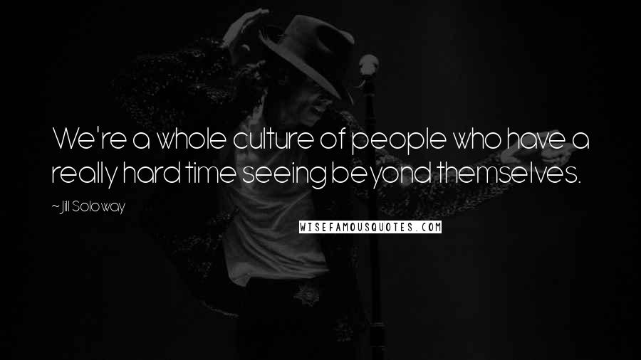 Jill Soloway Quotes: We're a whole culture of people who have a really hard time seeing beyond themselves.