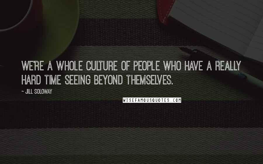 Jill Soloway Quotes: We're a whole culture of people who have a really hard time seeing beyond themselves.