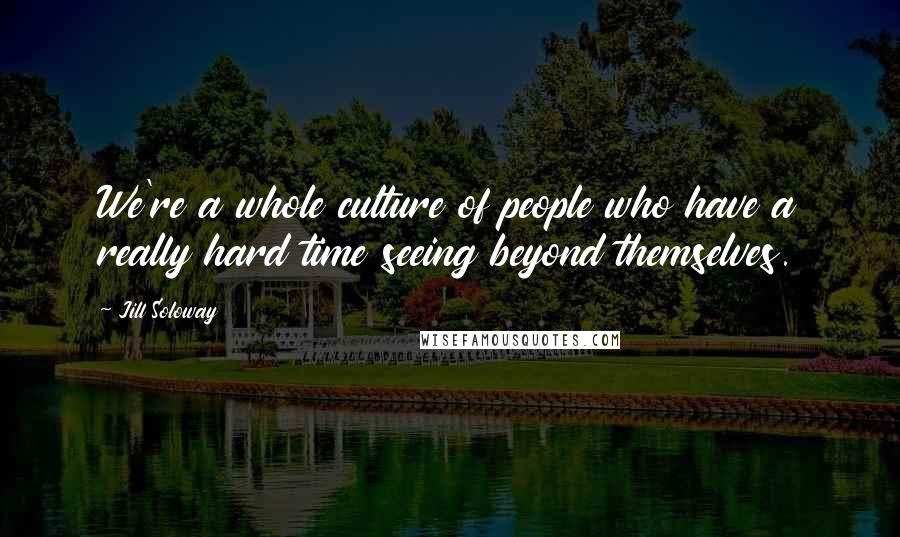 Jill Soloway Quotes: We're a whole culture of people who have a really hard time seeing beyond themselves.