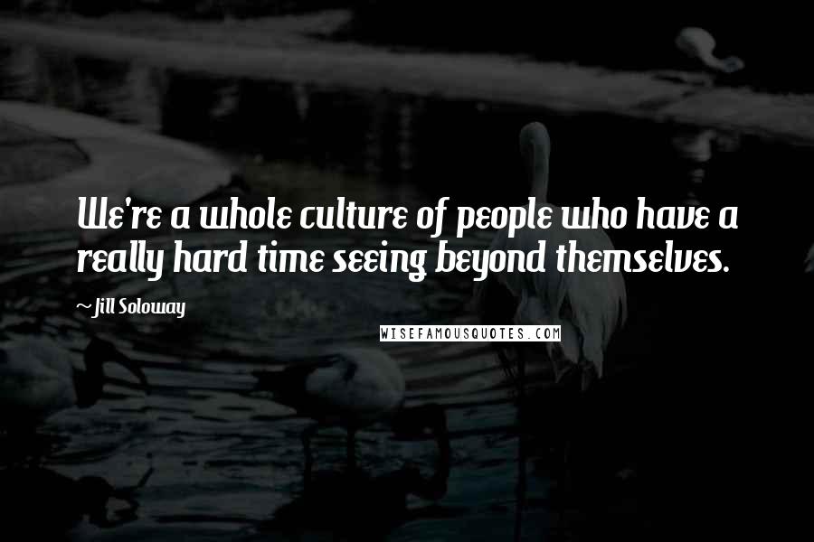 Jill Soloway Quotes: We're a whole culture of people who have a really hard time seeing beyond themselves.