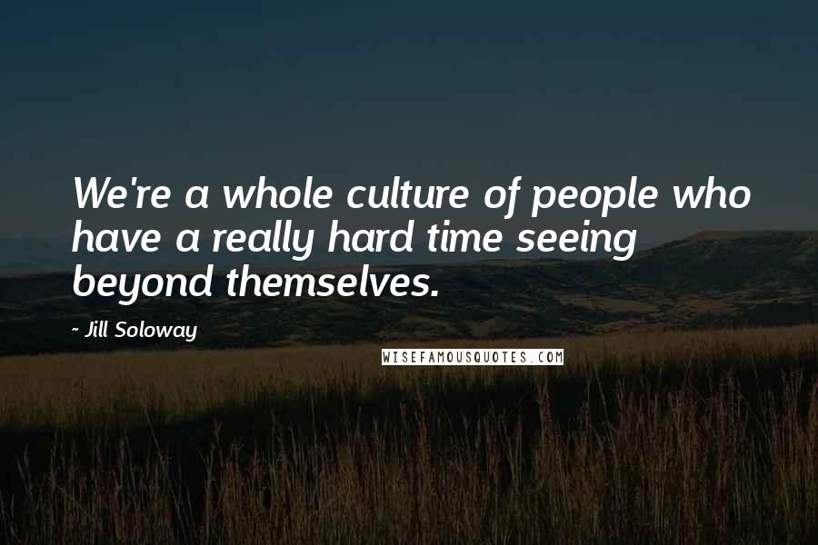 Jill Soloway Quotes: We're a whole culture of people who have a really hard time seeing beyond themselves.